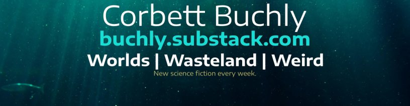 Corbett Buchly buchly.substack.com Worlds | Wasteland | Weird new science fiction weekly